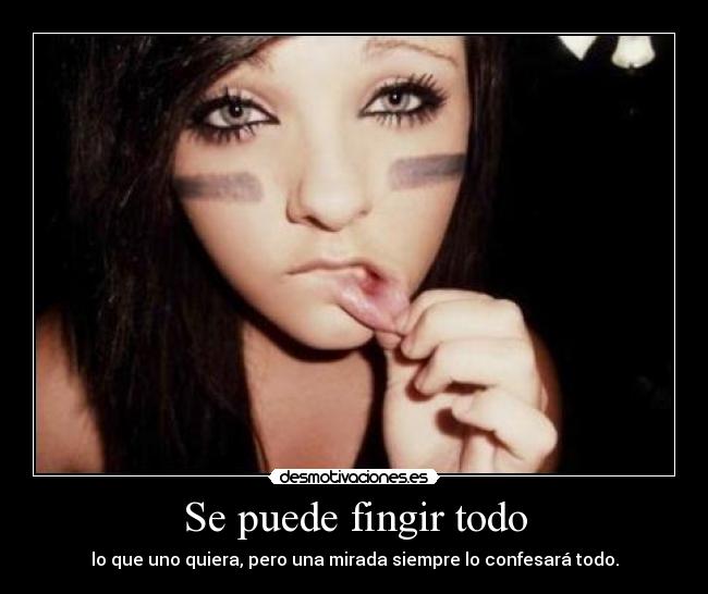 Se puede fingir todo - lo que uno quiera, pero una mirada siempre lo confesará todo.