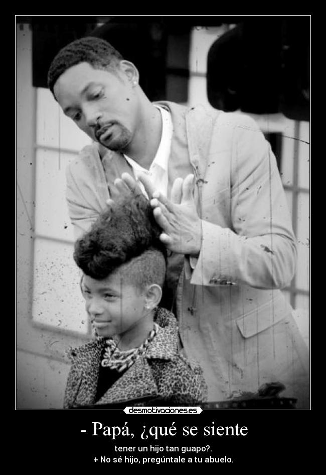 - Papá, ¿qué se siente - tener un hijo tan guapo?.
+ No sé hijo, pregúntale a tu abuelo.