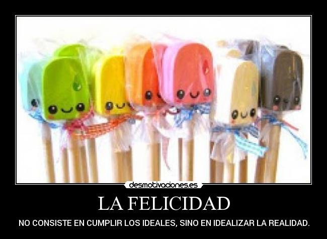 LA FELICIDAD - NO CONSISTE EN CUMPLIR LOS IDEALES, SINO EN IDEALIZAR LA REALIDAD.