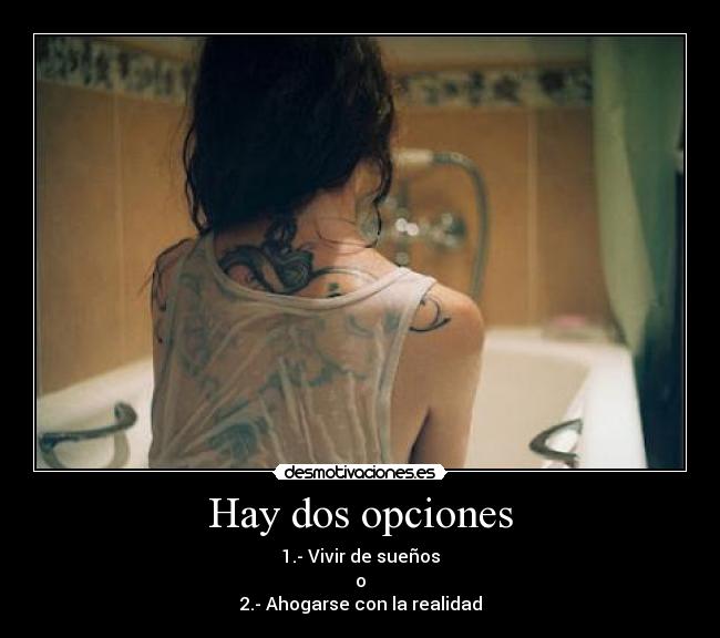Hay dos opciones - 1.- Vivir de sueños
o
2.- Ahogarse con la realidad