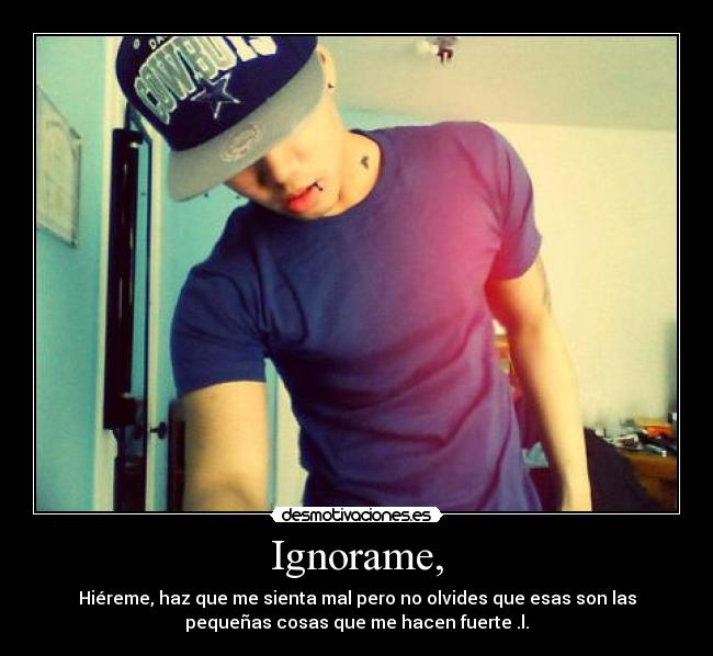 Ignorame, - Hiéreme, haz que me sienta mal pero no olvides que esas son las
pequeñas cosas que me hacen fuerte .l.