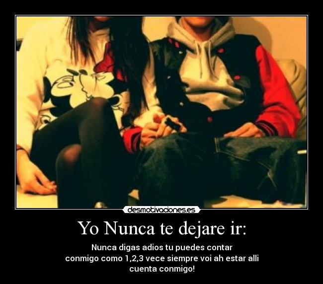 Yo Nunca te dejare ir: - Nunca digas adios tu puedes contar
conmigo como 1,2,3 vece siempre voi ah estar alli
cuenta conmigo!