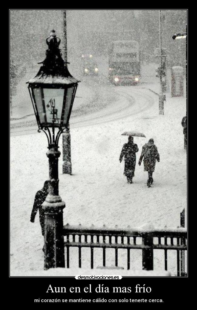Aun en el día mas frío - mi corazón se mantiene cálido con solo tenerte cerca.