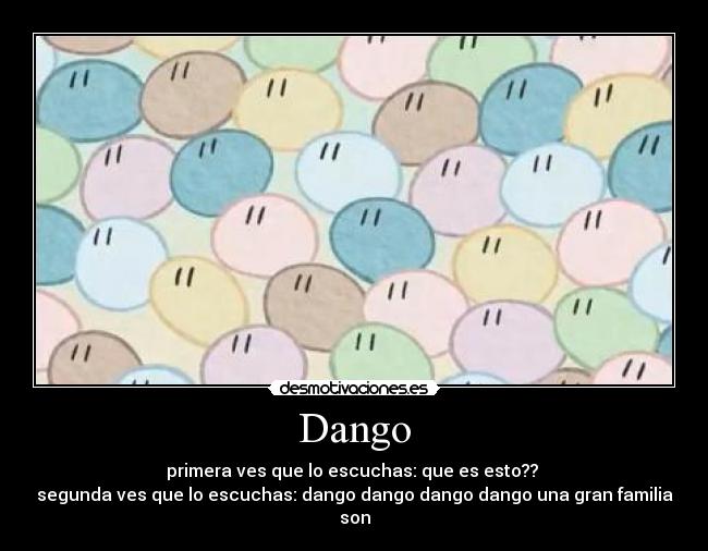 Dango - primera ves que lo escuchas: que es esto??
segunda ves que lo escuchas: dango dango dango dango una gran familia son