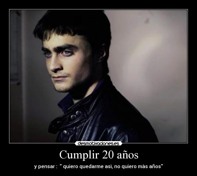 Cumplir 20 años - y pensar : quiero quedarme asì, no quiero màs años