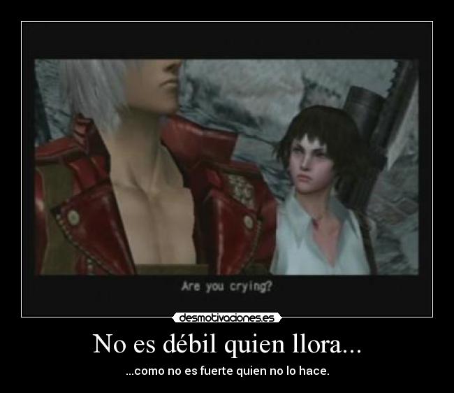 No es débil quien llora... - ...como no es fuerte quien no lo hace.