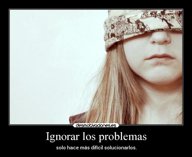 Ignorar los problemas - solo hace más difícil solucionarlos.