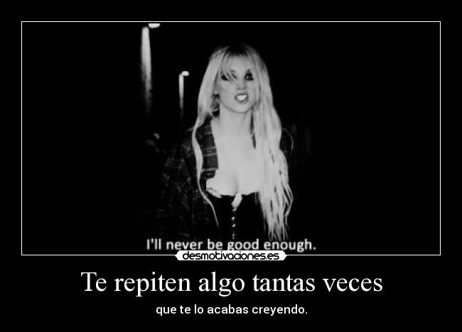 Te repiten algo tantas veces - que te lo acabas creyendo.