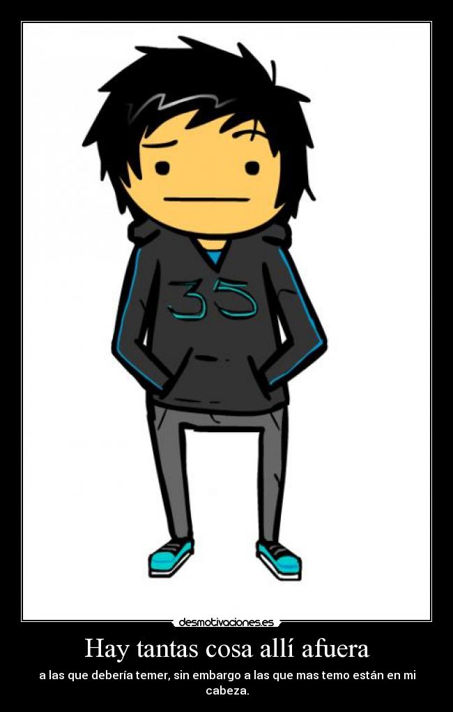Hay tantas cosa allí afuera - a las que debería temer, sin embargo a las que mas temo están en mi cabeza.