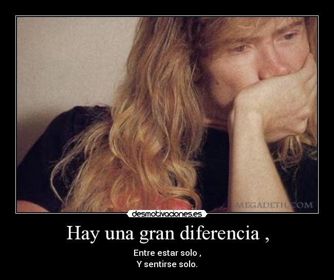 Hay una gran diferencia , - Entre estar solo ,
Y sentirse solo.