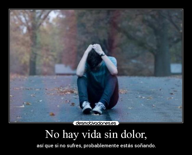 No hay vida sin dolor, - así que si no sufres, probablemente estás soñando.