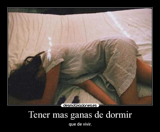 Tener mas ganas de dormir - que de vivir.