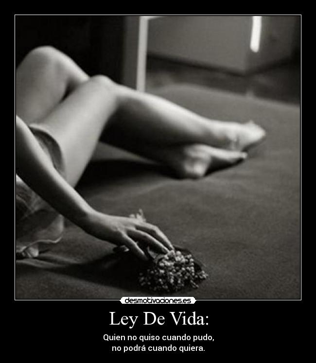 Ley De Vida: - Quien no quiso cuando pudo,
no podrá cuando quiera.