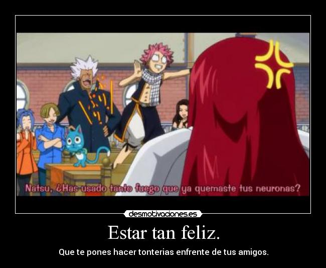 Estar tan feliz. - Que te pones hacer tonterias enfrente de tus amigos.