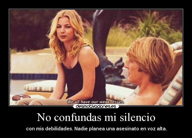 No confundas mi silencio - con mis debilidades. Nadie planea una asesinato en voz alta.