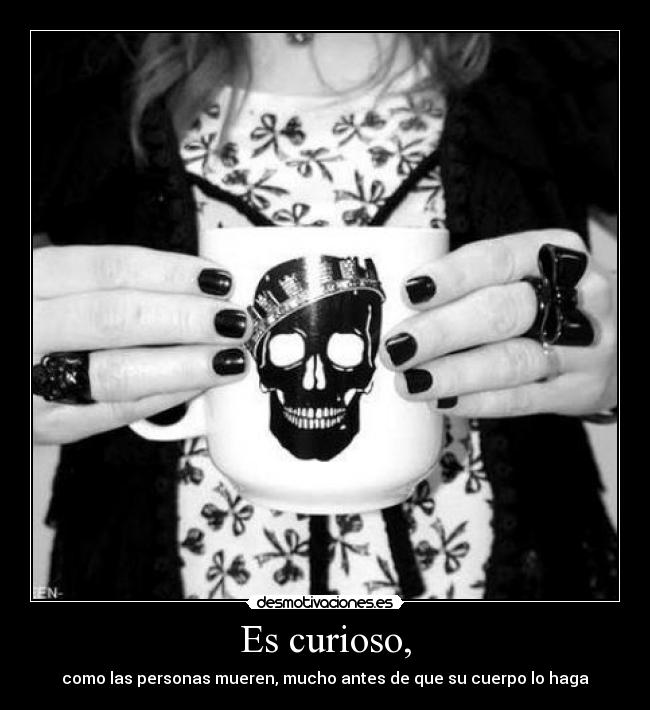 Es curioso, - como las personas mueren, mucho antes de que su cuerpo lo haga