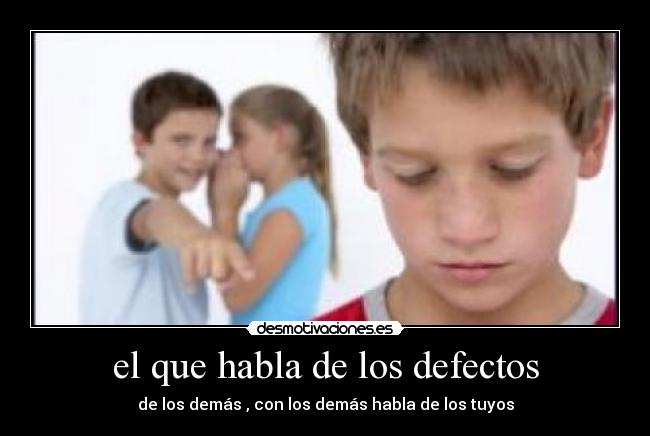 el que habla de los defectos - de los demás , con los demás habla de los tuyos