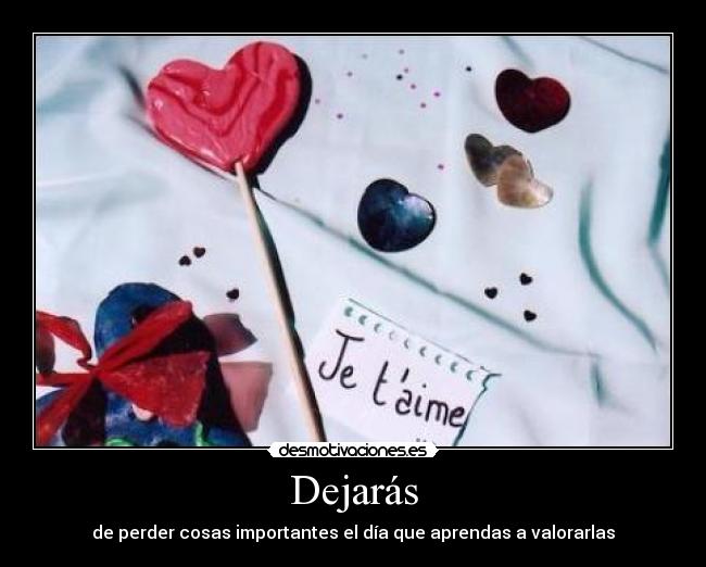Dejarás - de perder cosas importantes el día que aprendas a valorarlas
