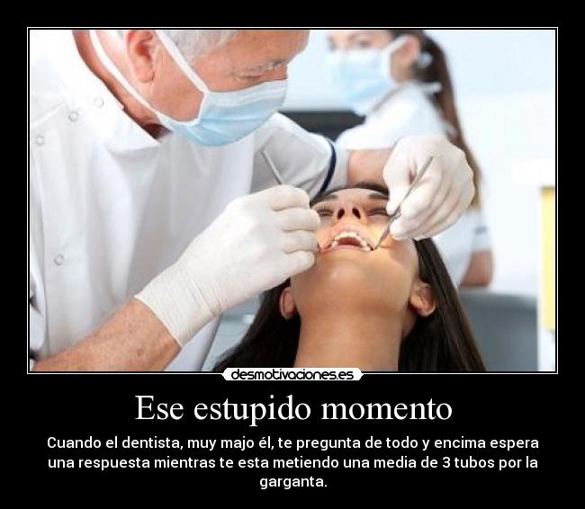 Ese estupido momento - Cuando el dentista, muy majo él, te pregunta de todo y encima espera
una respuesta mientras te esta metiendo una media de 3 tubos por la
garganta.