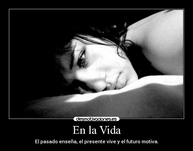 En la Vida - El pasado enseña, el presente vive y el futuro motiva.