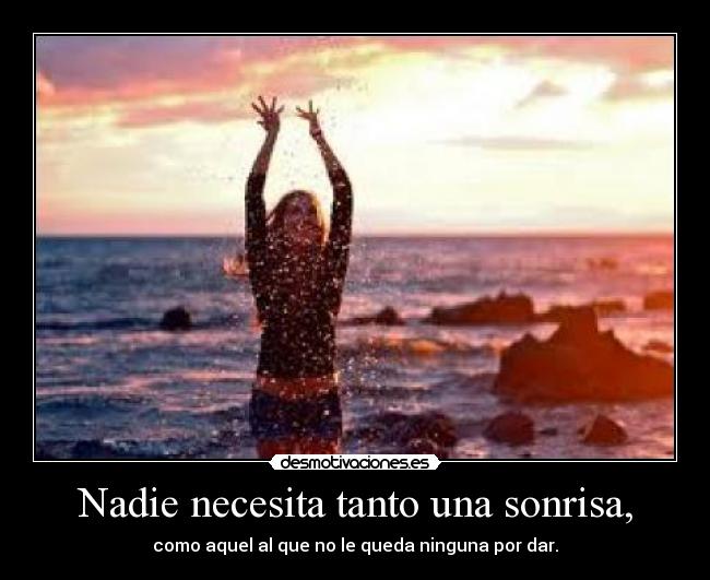 Nadie necesita tanto una sonrisa, - como aquel al que no le queda ninguna por dar.