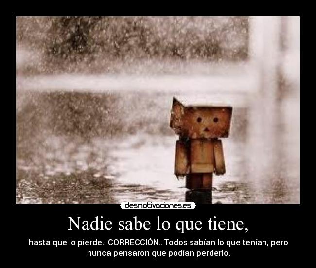 Nadie sabe lo que tiene, - hasta que lo pierde.. CORRECCIÓN.. Todos sabían lo que tenían, pero
nunca pensaron que podían perderlo.