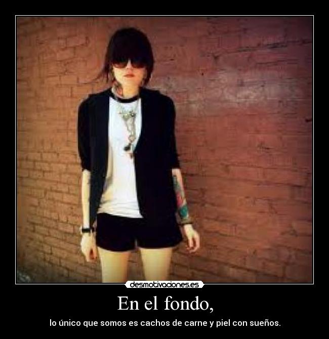 En el fondo, - lo único que somos es cachos de carne y piel con sueños.