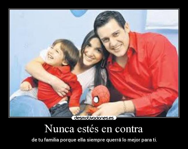 Nunca estés en contra - de tu familia porque ella siempre querrá lo mejor para ti.