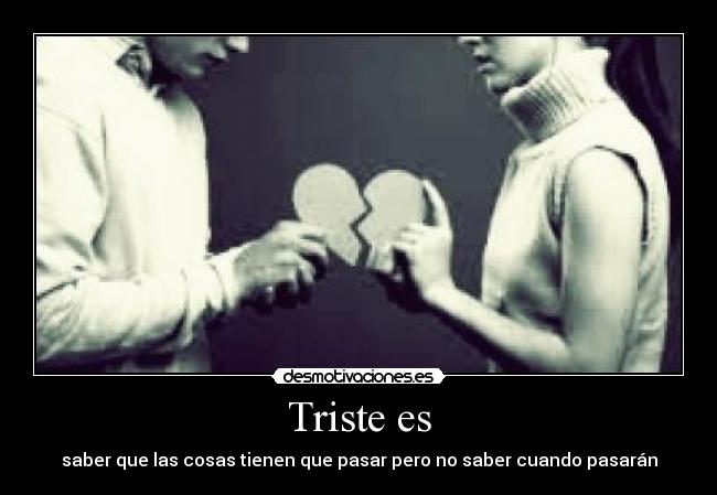 Triste es - saber que las cosas tienen que pasar pero no saber cuando pasarán