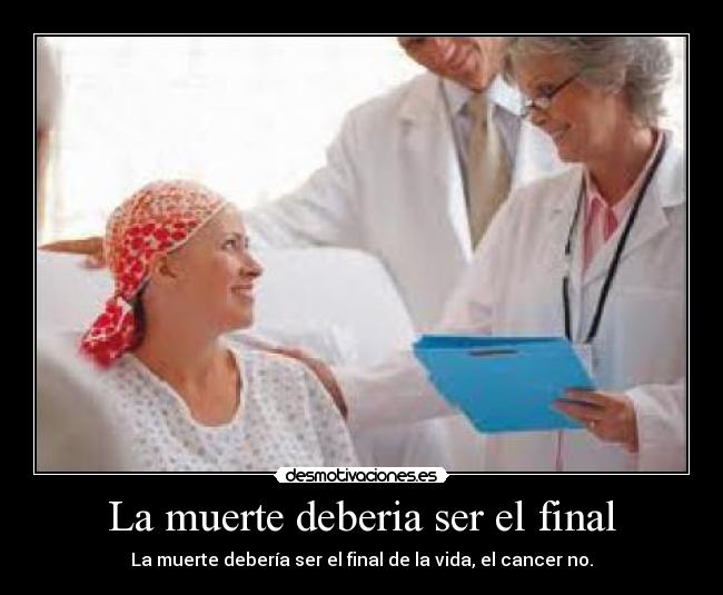 La muerte deberia ser el final - La muerte debería ser el final de la vida, el cancer no.
