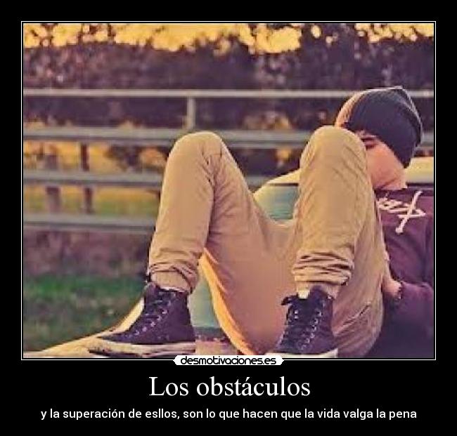 Los obstáculos - y la superación de esllos, son lo que hacen que la vida valga la pena