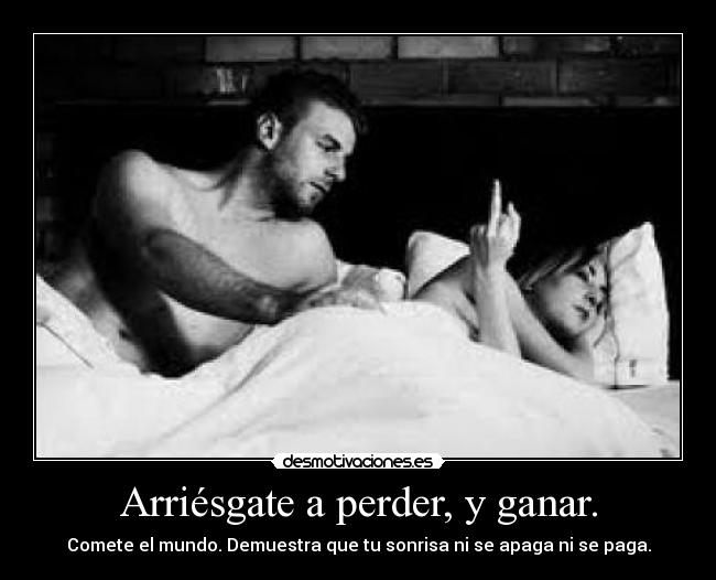 Arriésgate a perder, y ganar. - Comete el mundo. Demuestra que tu sonrisa ni se apaga ni se paga.