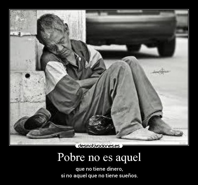 Pobre no es aquel - que no tiene dinero,
si no aquel que no tiene sueños.