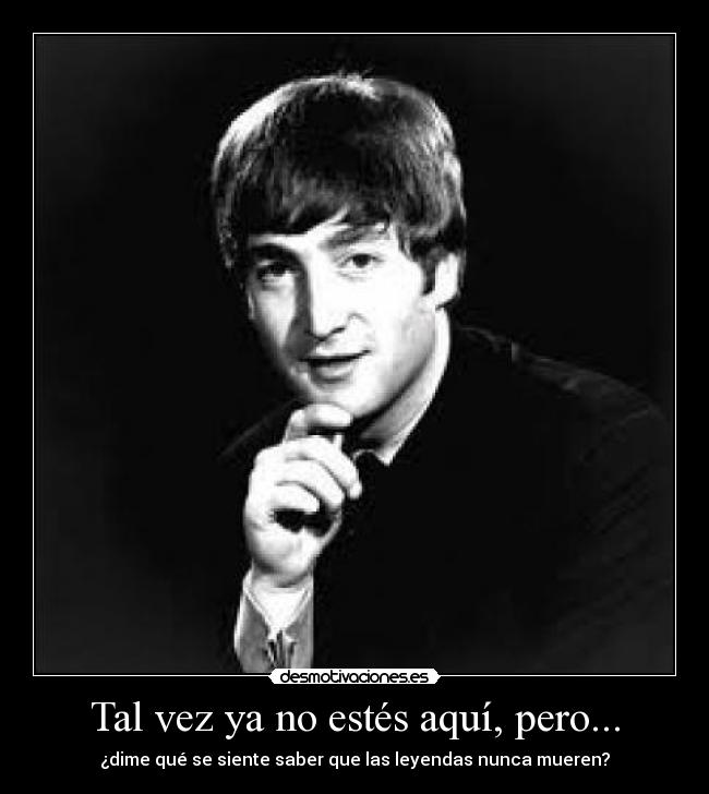 Tal vez ya no estés aquí, pero... - ¿dime qué se siente saber que las leyendas nunca mueren?