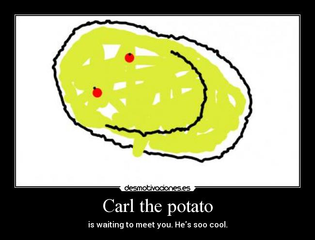 Carl the potato - is waiting to meet you. Hes soo cool.