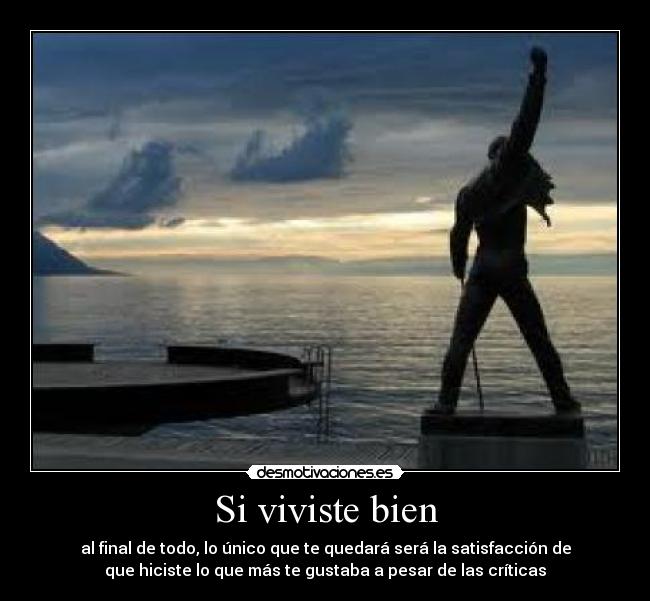 Si viviste bien - al final de todo, lo único que te quedará será la satisfacción de
que hiciste lo que más te gustaba a pesar de las críticas