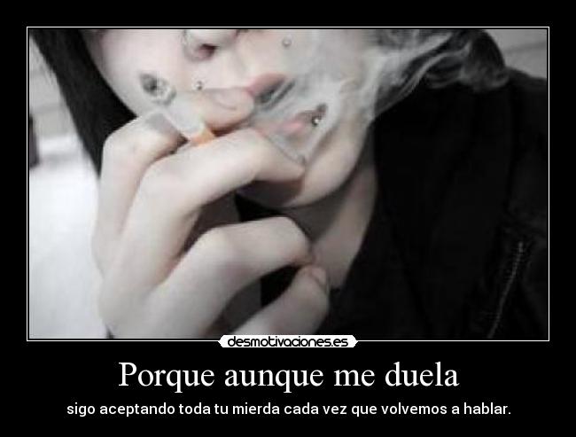 Porque aunque me duela - sigo aceptando toda tu mierda cada vez que volvemos a hablar.