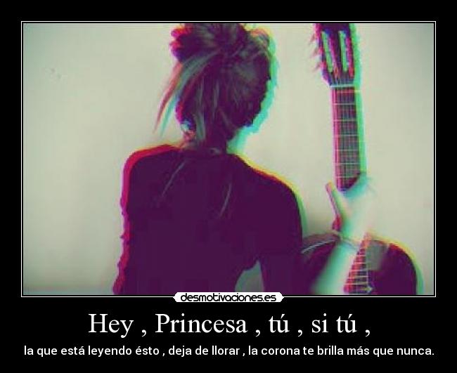 Hey , Princesa , tú , si tú , - la que está leyendo ésto , deja de llorar , la corona te brilla más que nunca.