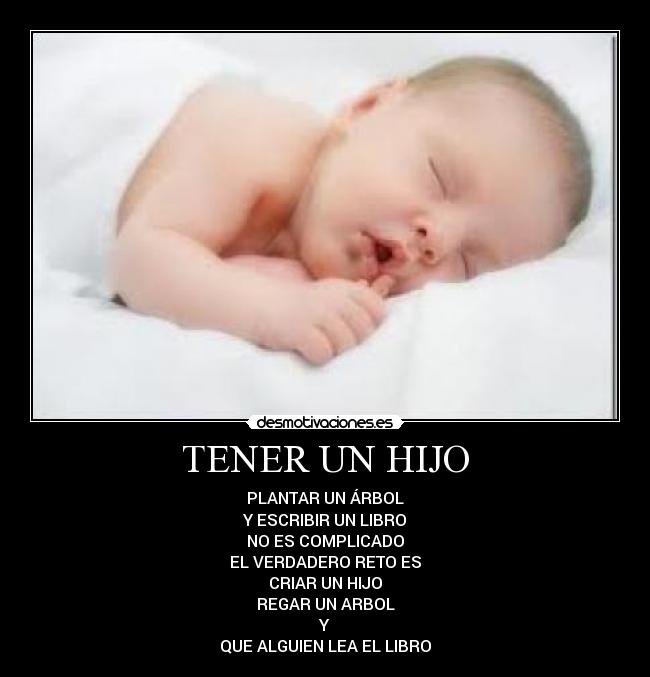 TENER UN HIJO - PLANTAR UN ÁRBOL
Y ESCRIBIR UN LIBRO
NO ES COMPLICADO
EL VERDADERO RETO ES
CRIAR UN HIJO
REGAR UN ARBOL
Y
QUE ALGUIEN LEA EL LIBRO