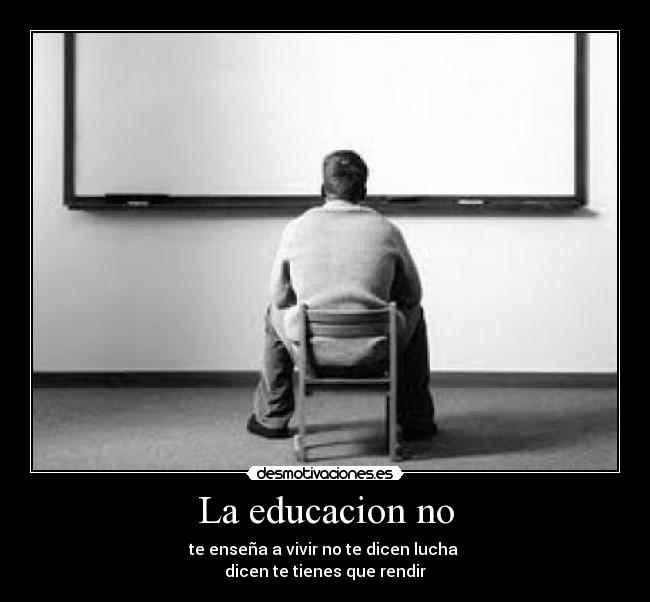 La educacion no - te enseña a vivir no te dicen lucha 
dicen te tienes que rendir