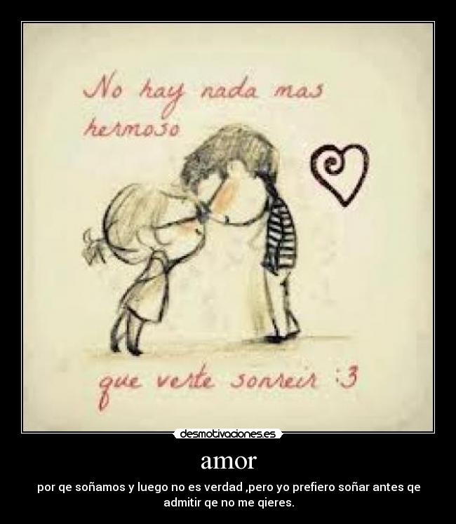 amor - por qe soñamos y luego no es verdad ,pero yo prefiero soñar antes qe
admitir qe no me qieres.