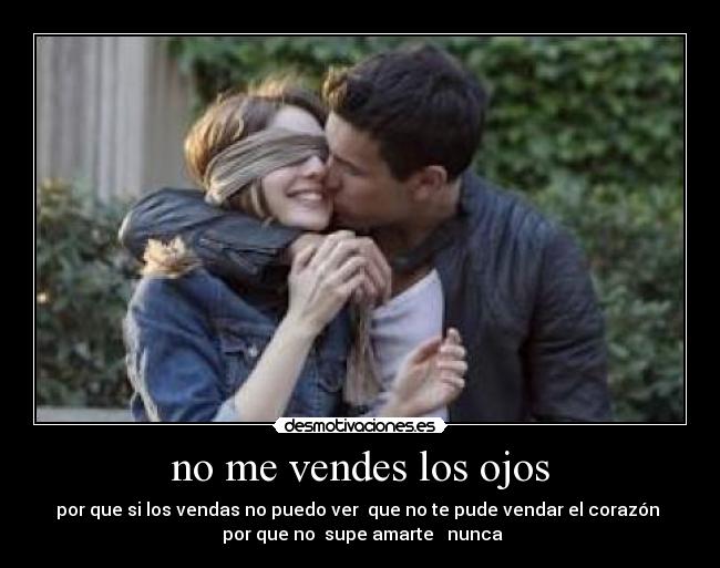 no me vendes los ojos - por que si los vendas no puedo ver que no te pude vendar el corazón
por que no supe amarte nunca