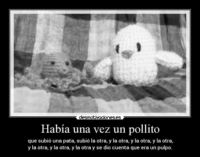 Había una vez un pollito - que subió una pata, subió la otra, y la otra, y la otra, y la otra,
y la otra, y la otra, y la otra y se dio cuenta que era un pulpo.