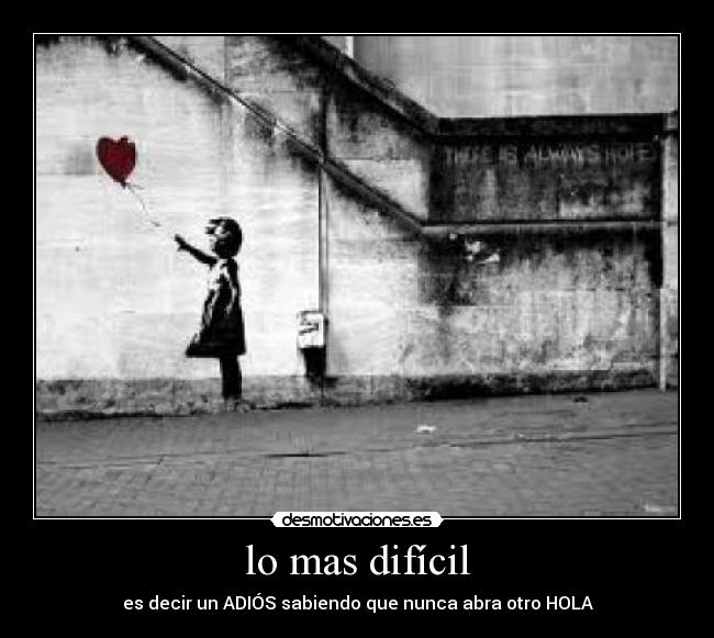 lo mas difícil - es decir un ADIÓS sabiendo que nunca abra otro HOLA