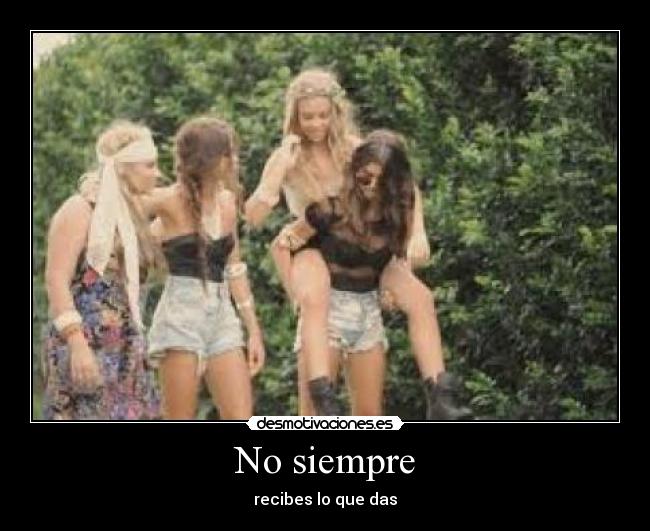 No siempre - recibes lo que das