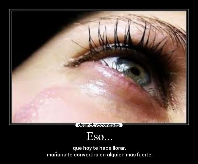 Eso... - que hoy te hace llorar,
mañana te convertirá en alguien más fuerte.