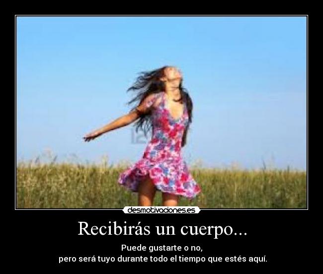 Recibirás un cuerpo... - Puede gustarte o no,
pero será tuyo durante todo el tiempo que estés aquí.