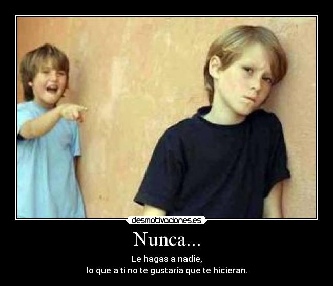 Nunca... - Le hagas a nadie,
lo que a ti no te gustaría que te hicieran.