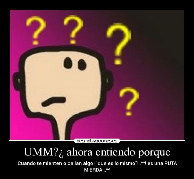UMM?¿ ahora entiendo porque - Cuando te mienten o callan algo !que es lo mismo!..^^! es una PUTA MIERDA...^^
