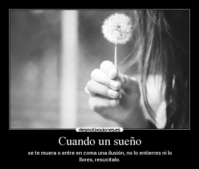 Cuando un sueño - se te muera o entre en coma una ilusión, no lo entierres ni lo llores, resucítalo.